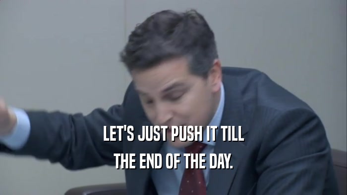 LET'S JUST PUSH IT TILL THE END OF THE DAY. 