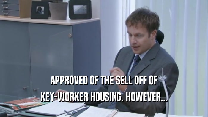 APPROVED OF THE SELL OFF OF KEY-WORKER HOUSING. HOWEVER... 