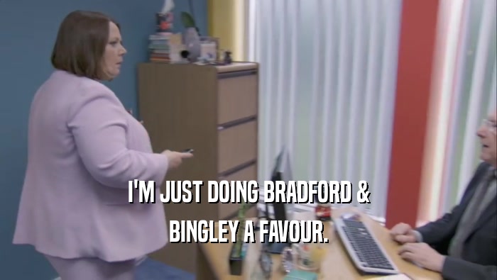 I'M JUST DOING BRADFORD & BINGLEY A FAVOUR. 