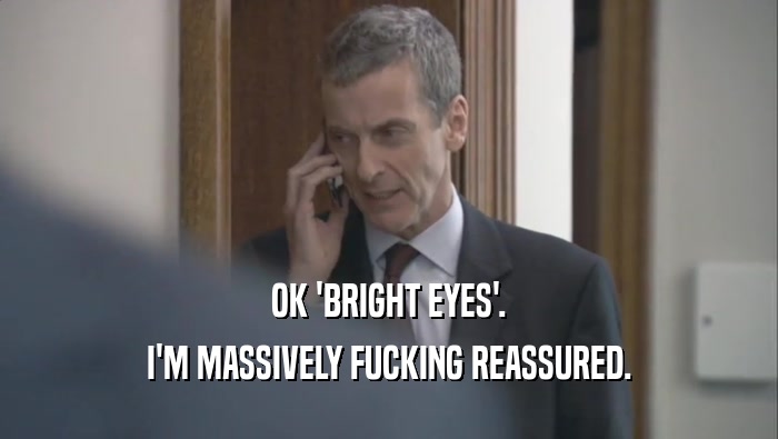 OK 'BRIGHT EYES'. I'M MASSIVELY FUCKING REASSURED. 