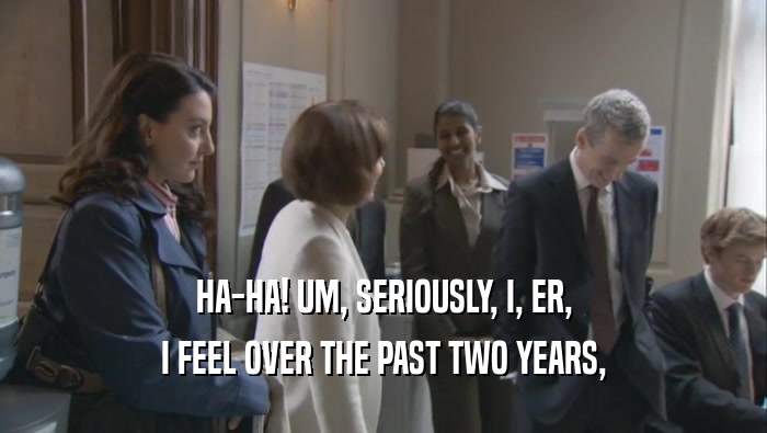 HA-HA! UM, SERIOUSLY, I, ER, I FEEL OVER THE PAST TWO YEARS, 