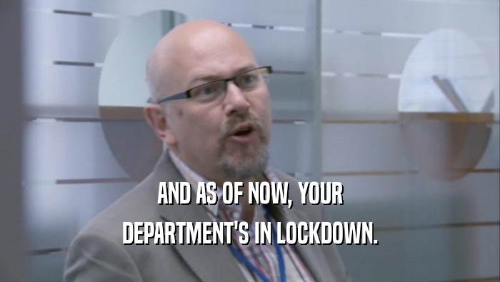 AND AS OF NOW, YOUR DEPARTMENT'S IN LOCKDOWN. 