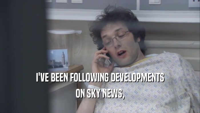 I'VE BEEN FOLLOWING DEVELOPMENTS ON SKY NEWS, 