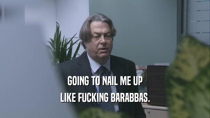 GOING TO NAIL ME UP LIKE FUCKING BARABBAS. 