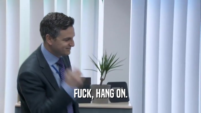 FUCK, HANG ON.  