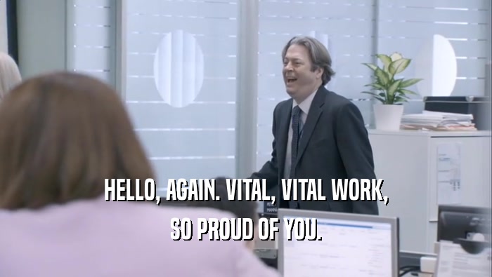 HELLO, AGAIN. VITAL, VITAL WORK, SO PROUD OF YOU. 