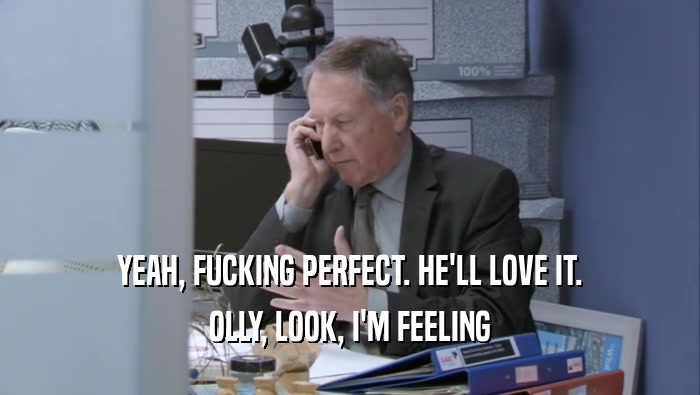 YEAH, FUCKING PERFECT. HE'LL LOVE IT. OLLY, LOOK, I'M FEELING OLLY, LOOK, I'M FEELING