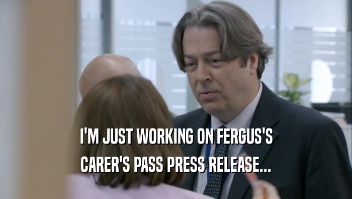 I'M JUST WORKING ON FERGUS'S CARER'S PASS PRESS RELEASE... 