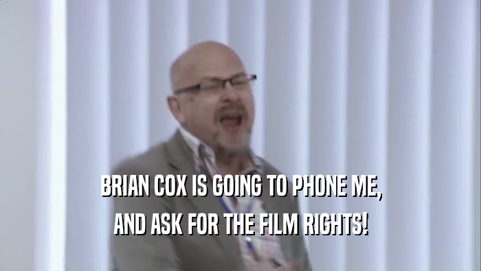 BRIAN COX IS GOING TO PHONE ME, AND ASK FOR THE FILM RIGHTS! 