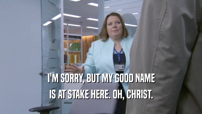 I'M SORRY, BUT MY GOOD NAME IS AT STAKE HERE. OH, CHRIST. 