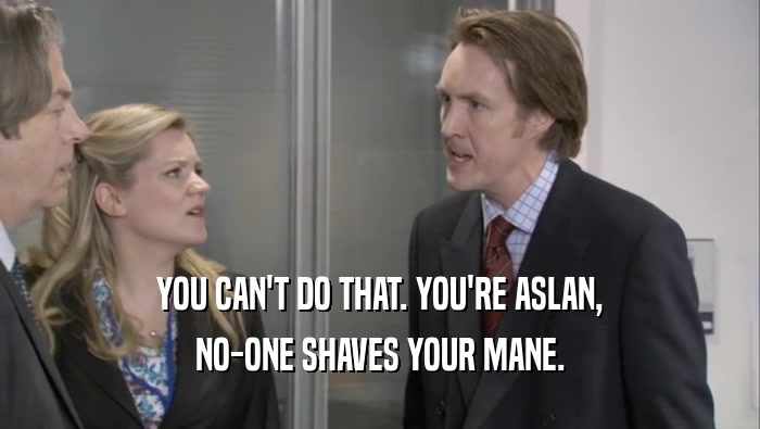 YOU CAN'T DO THAT. YOU'RE ASLAN, NO-ONE SHAVES YOUR MANE. 