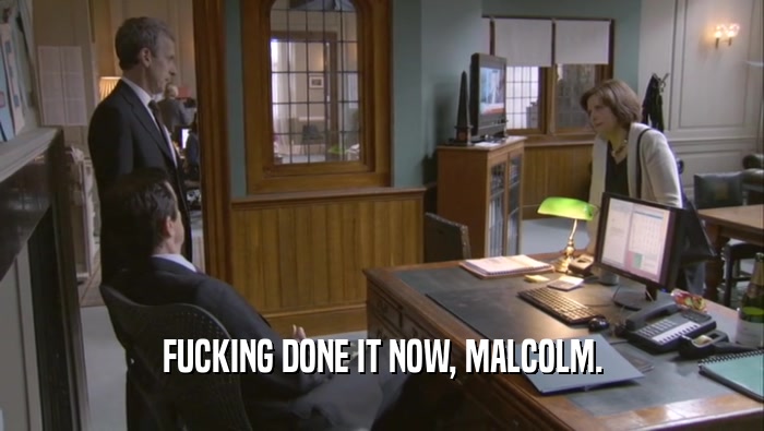 FUCKING DONE IT NOW, MALCOLM.  