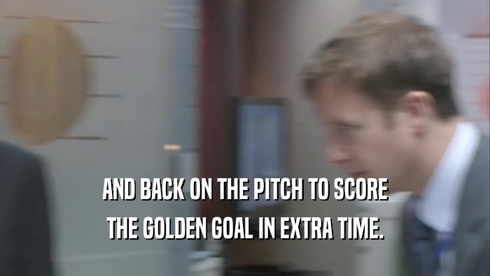 AND BACK ON THE PITCH TO SCORE THE GOLDEN GOAL IN EXTRA TIME. 