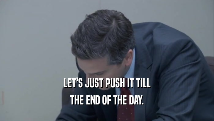LET'S JUST PUSH IT TILL THE END OF THE DAY. 