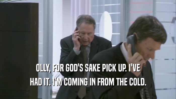 OLLY, FOR GOD'S SAKE PICK UP. I'VE HAD IT. I'M COMING IN FROM THE COLD. 