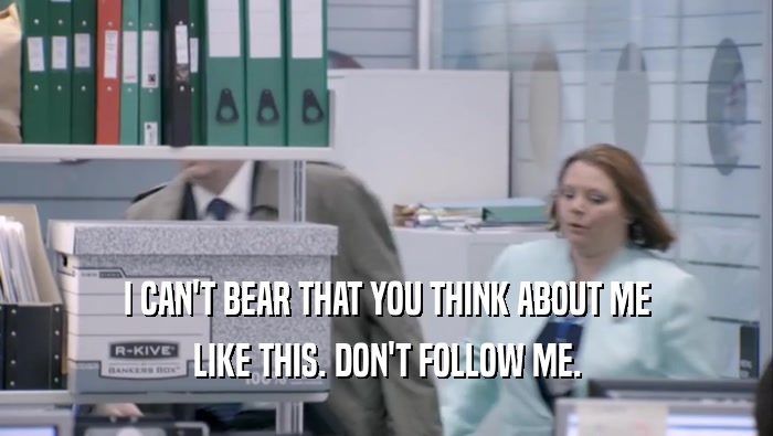 I CAN'T BEAR THAT YOU THINK ABOUT ME LIKE THIS. DON'T FOLLOW ME. LIKE THIS. DON'T FOLLOW ME.