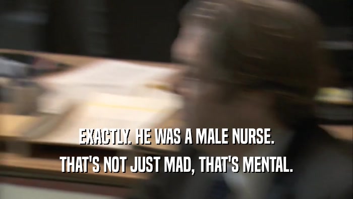EXACTLY. HE WAS A MALE NURSE. THAT'S NOT JUST MAD, THAT'S MENTAL. 