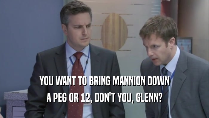 YOU WANT TO BRING MANNION DOWN
 A PEG OR 12, DON'T YOU, GLENN?
 