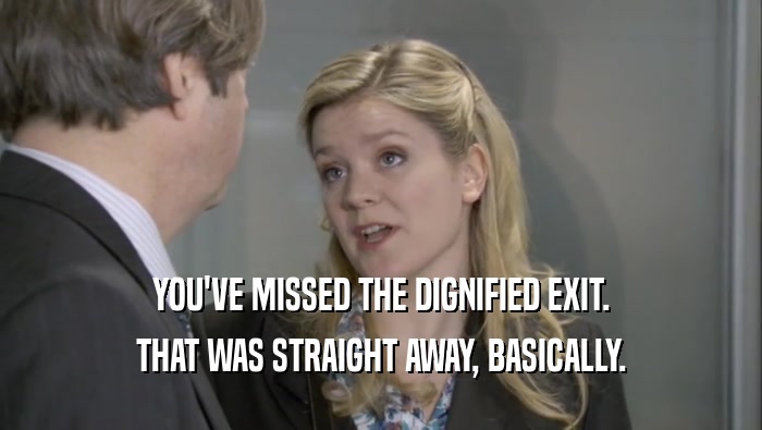 YOU'VE MISSED THE DIGNIFIED EXIT. THAT WAS STRAIGHT AWAY, BASICALLY. 