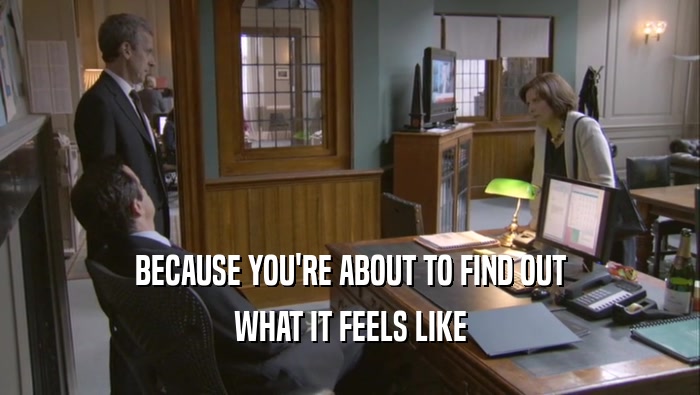BECAUSE YOU'RE ABOUT TO FIND OUT WHAT IT FEELS LIKE 