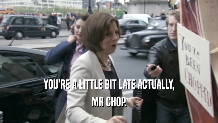 YOU'RE A LITTLE BIT LATE ACTUALLY, MR CHOP. 