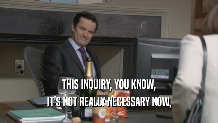 THIS INQUIRY, YOU KNOW, IT'S NOT REALLY NECESSARY NOW, 