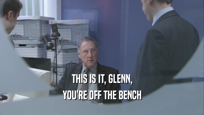 THIS IS IT, GLENN, YOU'RE OFF THE BENCH 