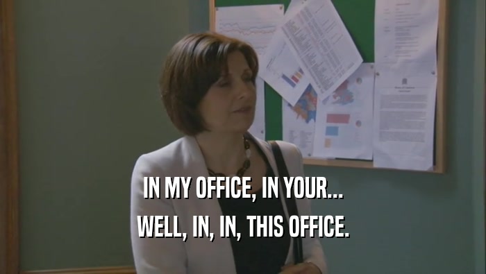 IN MY OFFICE, IN YOUR... WELL, IN, IN, THIS OFFICE. 
