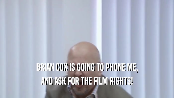 BRIAN COX IS GOING TO PHONE ME, AND ASK FOR THE FILM RIGHTS! 
