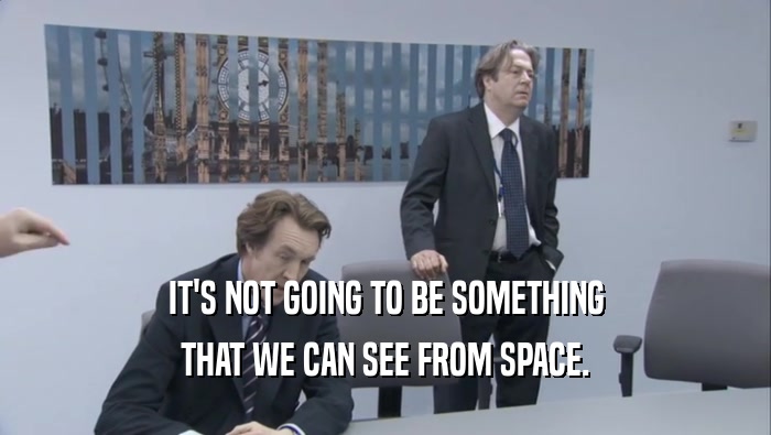 IT'S NOT GOING TO BE SOMETHING THAT WE CAN SEE FROM SPACE. 