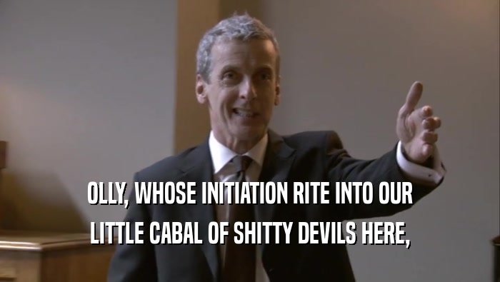 OLLY, WHOSE INITIATION RITE INTO OUR LITTLE CABAL OF SHITTY DEVILS HERE, 