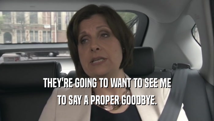 THEY'RE GOING TO WANT TO SEE ME TO SAY A PROPER GOODBYE. 