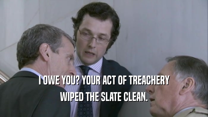 I OWE YOU? YOUR ACT OF TREACHERY WIPED THE SLATE CLEAN. 