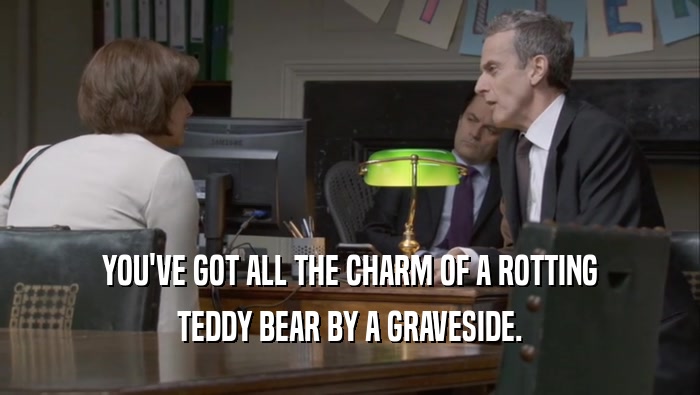 YOU'VE GOT ALL THE CHARM OF A ROTTING TEDDY BEAR BY A GRAVESIDE. 
