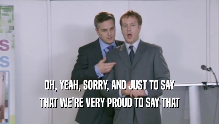 OH, YEAH, SORRY, AND JUST TO SAY
 THAT WE'RE VERY PROUD TO SAY THAT
 