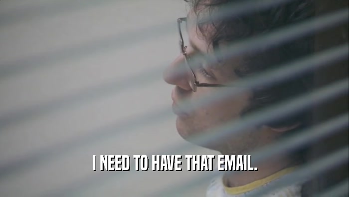 I NEED TO HAVE THAT EMAIL.  