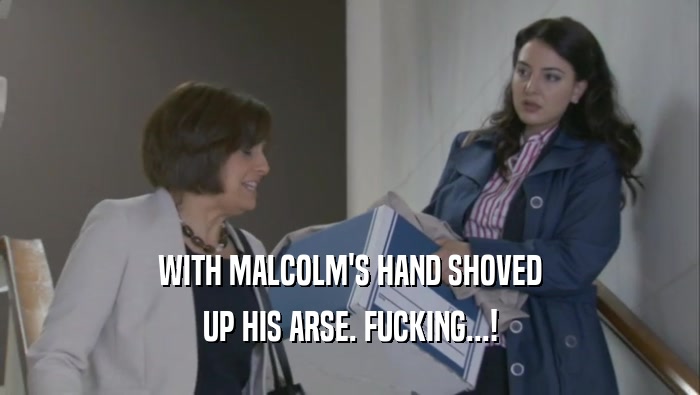 WITH MALCOLM'S HAND SHOVED UP HIS ARSE. FUCKING...! 