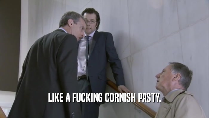 LIKE A FUCKING CORNISH PASTY.  