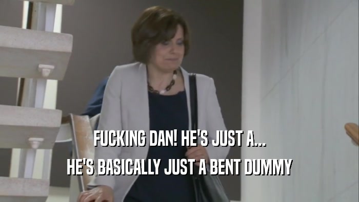 FUCKING DAN! HE'S JUST A... HE'S BASICALLY JUST A BENT DUMMY 