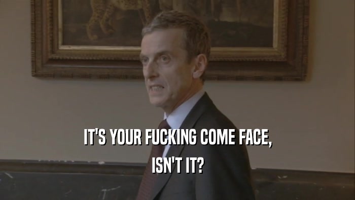 IT'S YOUR FUCKING COME FACE, ISN'T IT? 