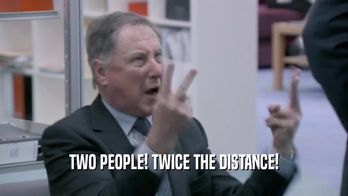 TWO PEOPLE! TWICE THE DISTANCE!  
