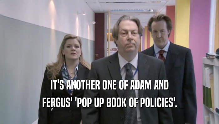 IT'S ANOTHER ONE OF ADAM AND FERGUS' 'POP UP BOOK OF POLICIES'. 