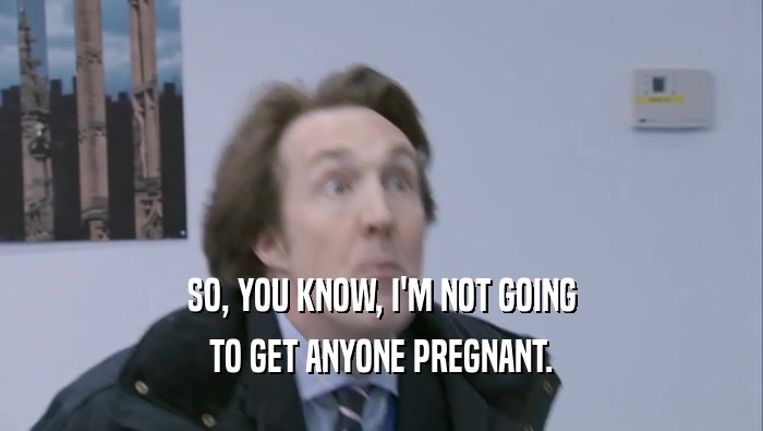 SO, YOU KNOW, I'M NOT GOING TO GET ANYONE PREGNANT. 