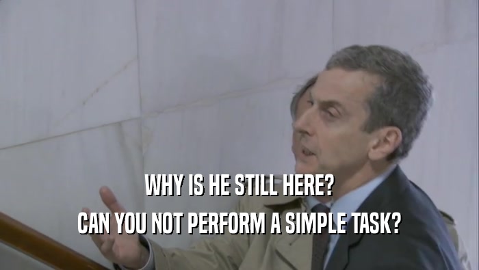 WHY IS HE STILL HERE? CAN YOU NOT PERFORM A SIMPLE TASK? 