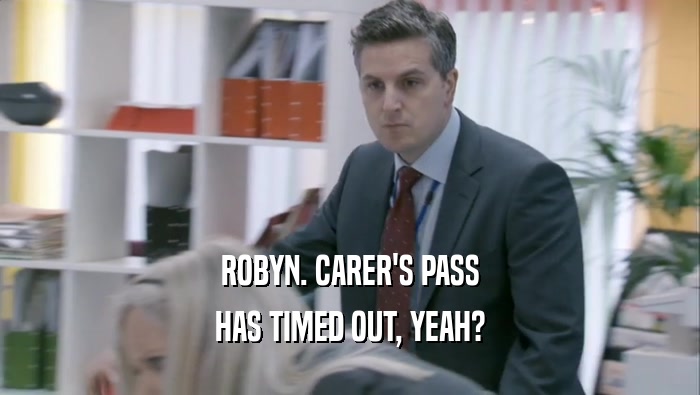 ROBYN. CARER'S PASS
 HAS TIMED OUT, YEAH?
 