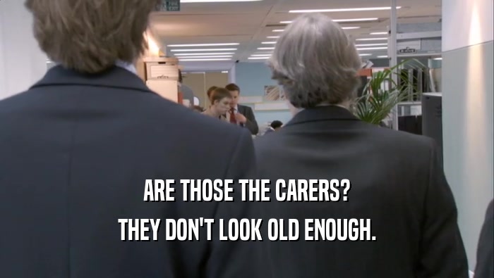 ARE THOSE THE CARERS? THEY DON'T LOOK OLD ENOUGH. THEY DON'T LOOK OLD ENOUGH.