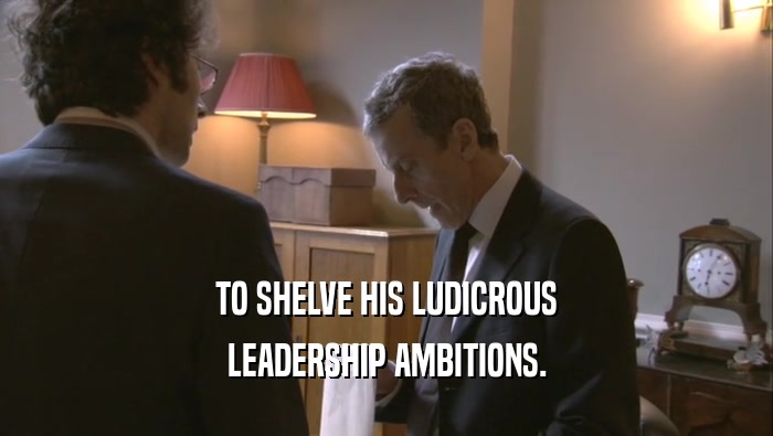 TO SHELVE HIS LUDICROUS
 LEADERSHIP AMBITIONS.
 