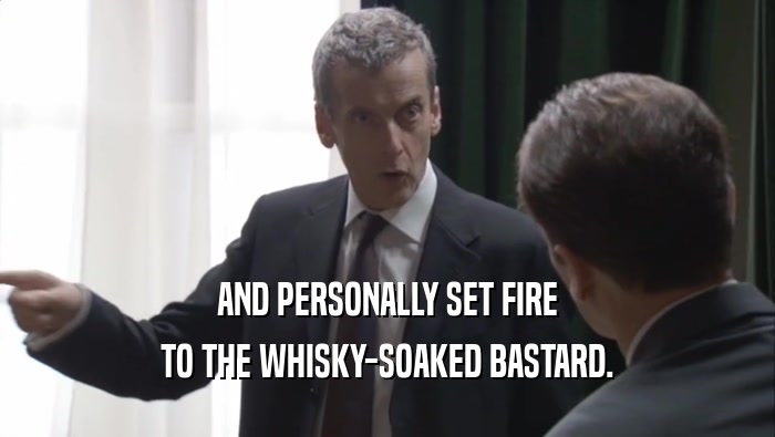 AND PERSONALLY SET FIRE TO THE WHISKY-SOAKED BASTARD. 