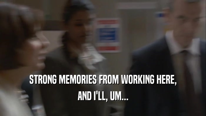 STRONG MEMORIES FROM WORKING HERE, AND I'LL, UM... 