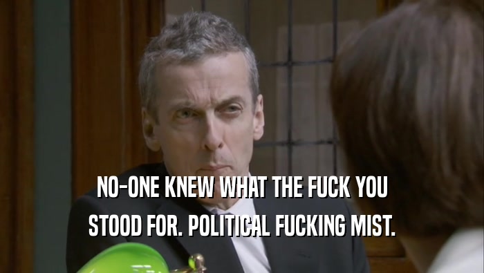 NO-ONE KNEW WHAT THE FUCK YOU STOOD FOR. POLITICAL FUCKING MIST. 